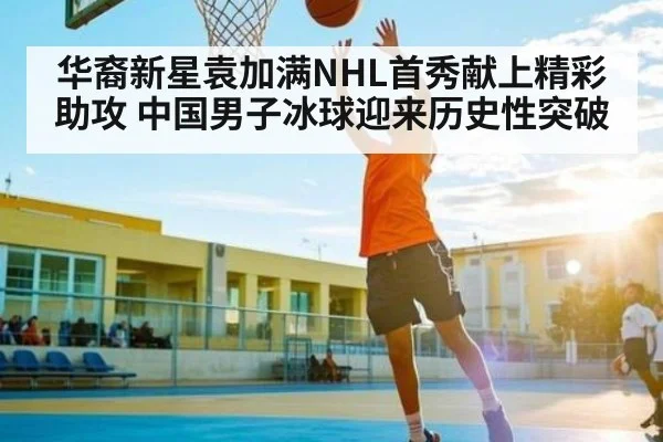 华裔新星袁加满NHL首秀献上精彩助攻 中国男子冰球迎来历史性突破（kaiyun）