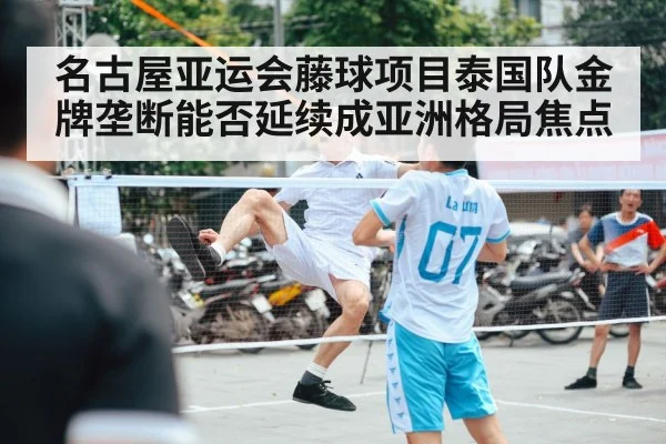 名古屋亚运会藤球项目泰国队金牌垄断能否延续成亚洲格局焦点（kaiyun）