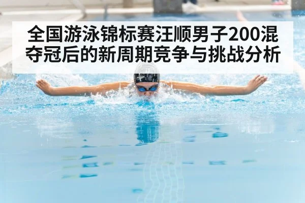 全国游泳锦标赛汪顺男子200混夺冠后的新周期竞争与挑战分析（kaiyun）