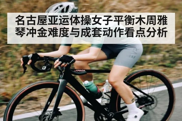 名古屋亚运体操女子平衡木周雅琴冲金难度与成套动作看点分析（kaiyun）