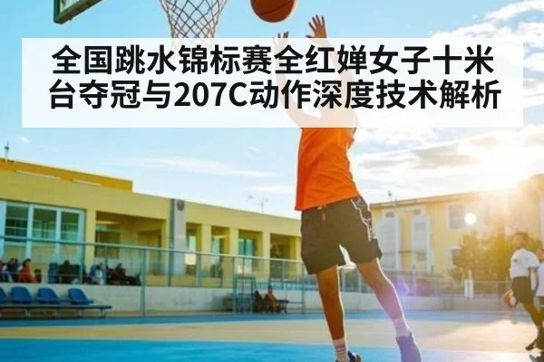 全国跳水锦标赛全红婵女子十米台夺冠与207C动作深度技术解析（kaiyun）