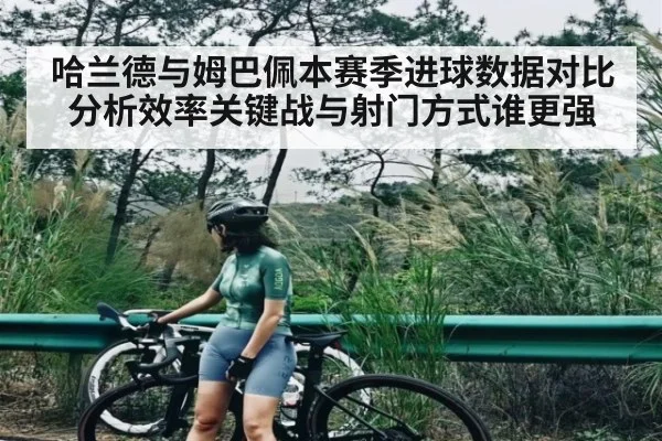 哈兰德与姆巴佩本赛季进球数据对比分析效率关键战与射门方式谁更强