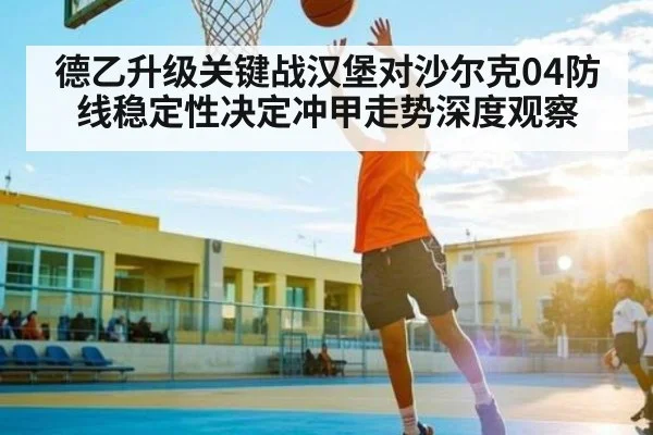 德乙升级关键战汉堡对沙尔克04防线稳定性决定冲甲走势深度观察（kaiyun）