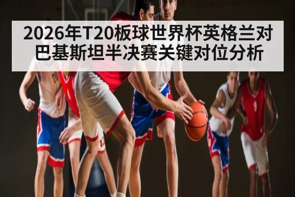 2026年T20板球世界杯英格兰对巴基斯坦半决赛关键对位分析