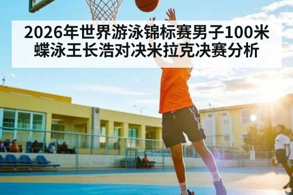 2026年世界游泳锦标赛男子100米蝶泳王长浩对决米拉克决赛分析 | kaiyun