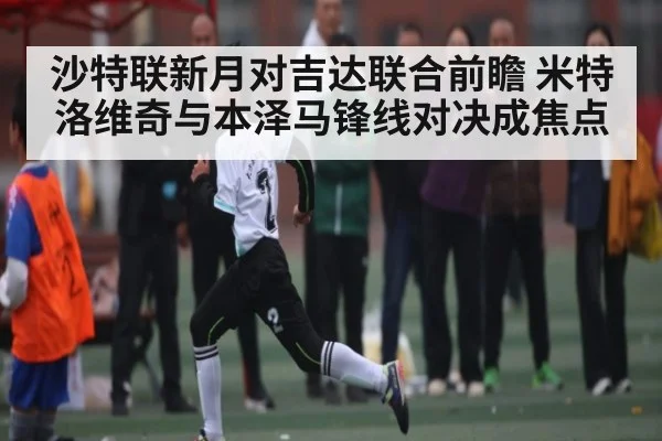 沙特联新月对吉达联合前瞻 米特洛维奇与本泽马锋线对决成焦点（kaiyun）