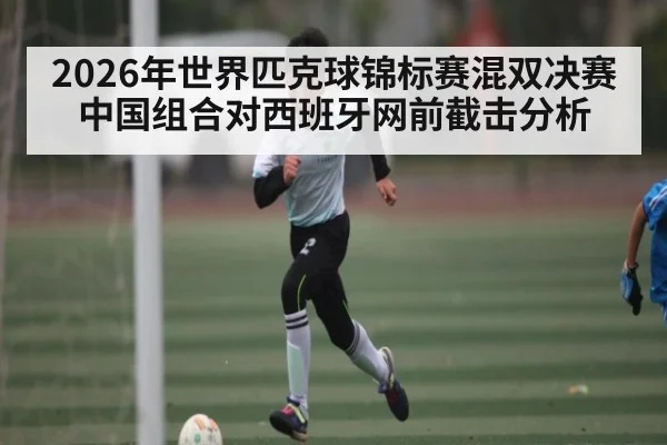 2026年世界匹克球锦标赛混双决赛中国组合对西班牙网前截击分析（kaiyun）