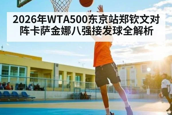 2026年WTA500东京站郑钦文对阵卡萨金娜八强接发球全解析（kaiyun）